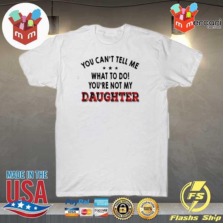 You can't tell me what to do you're not my daughter hot shirt