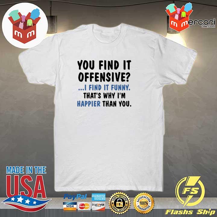You find it offensive I find it that's why I'm happier than you 2021 shirt