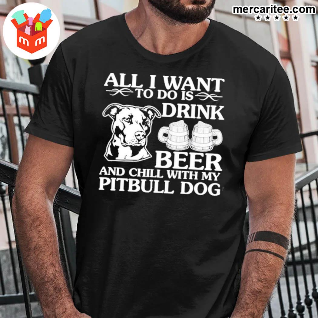 All I Want To Do Is Drink Beer And Chill With My Pitbull Dog T-Shirt