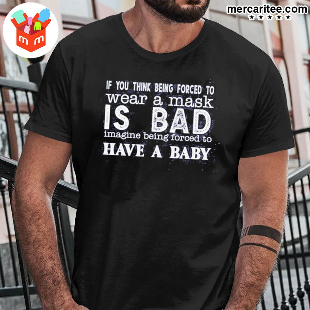 If You Think Being Forced To Wear A Mask Is Bad Imagine Being Forced To Have A Baby T-Shirt