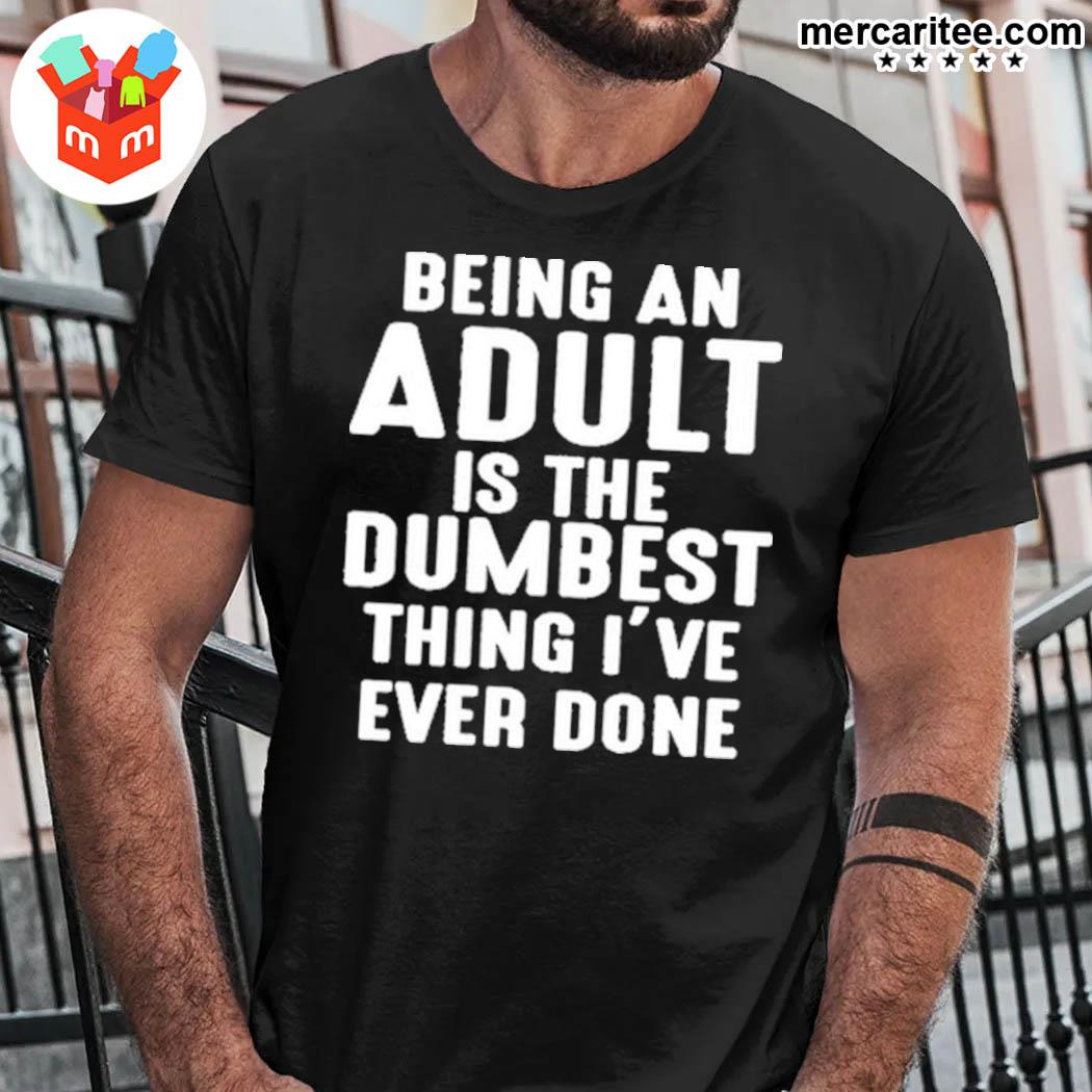 Official Being An Adult Is The Dumbest Thing I've Ever Done T-shirt