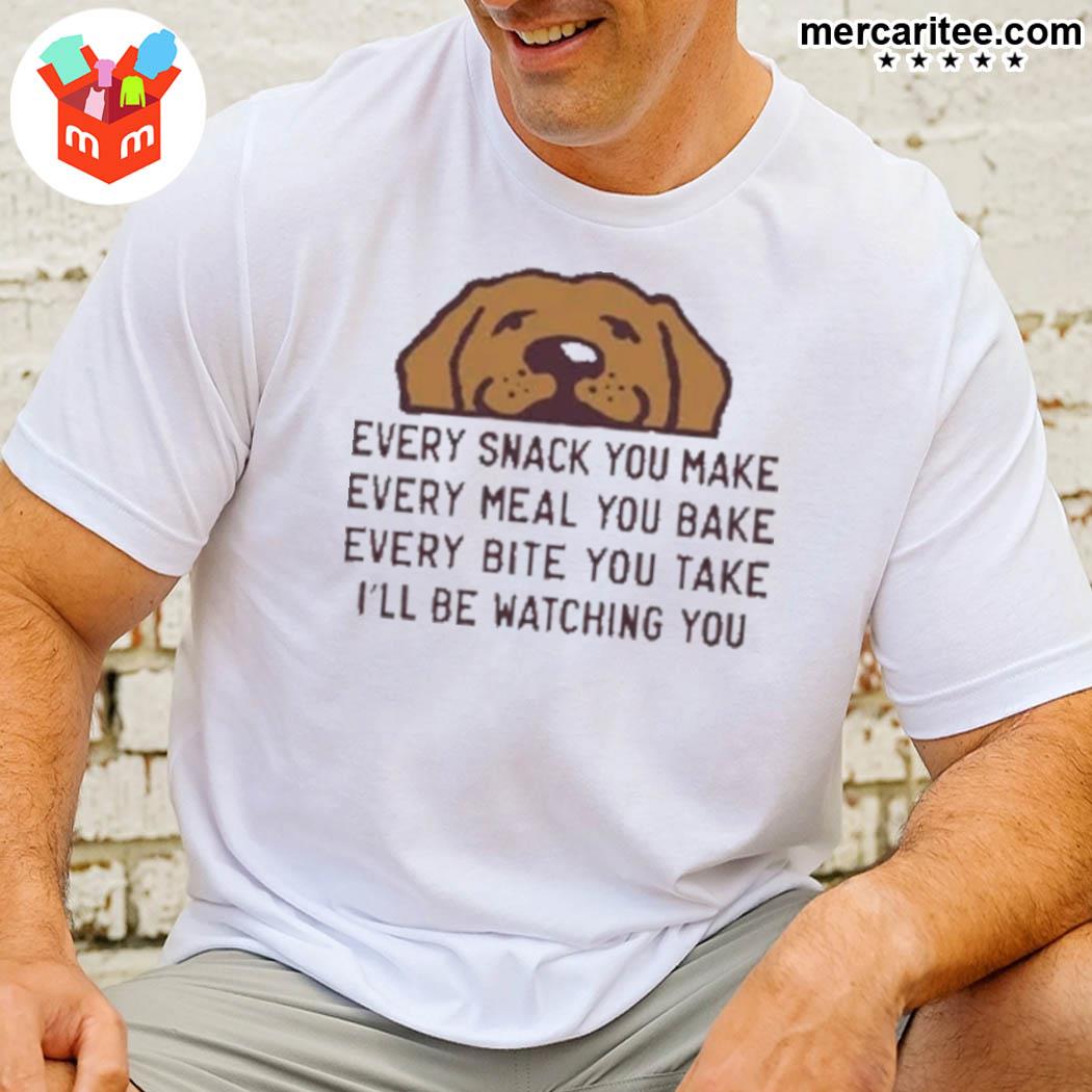 Official Every Snack You Make Every Meal You Bake Every Bite You Take I'll Be Watching You Life Good Dog T-Shirt