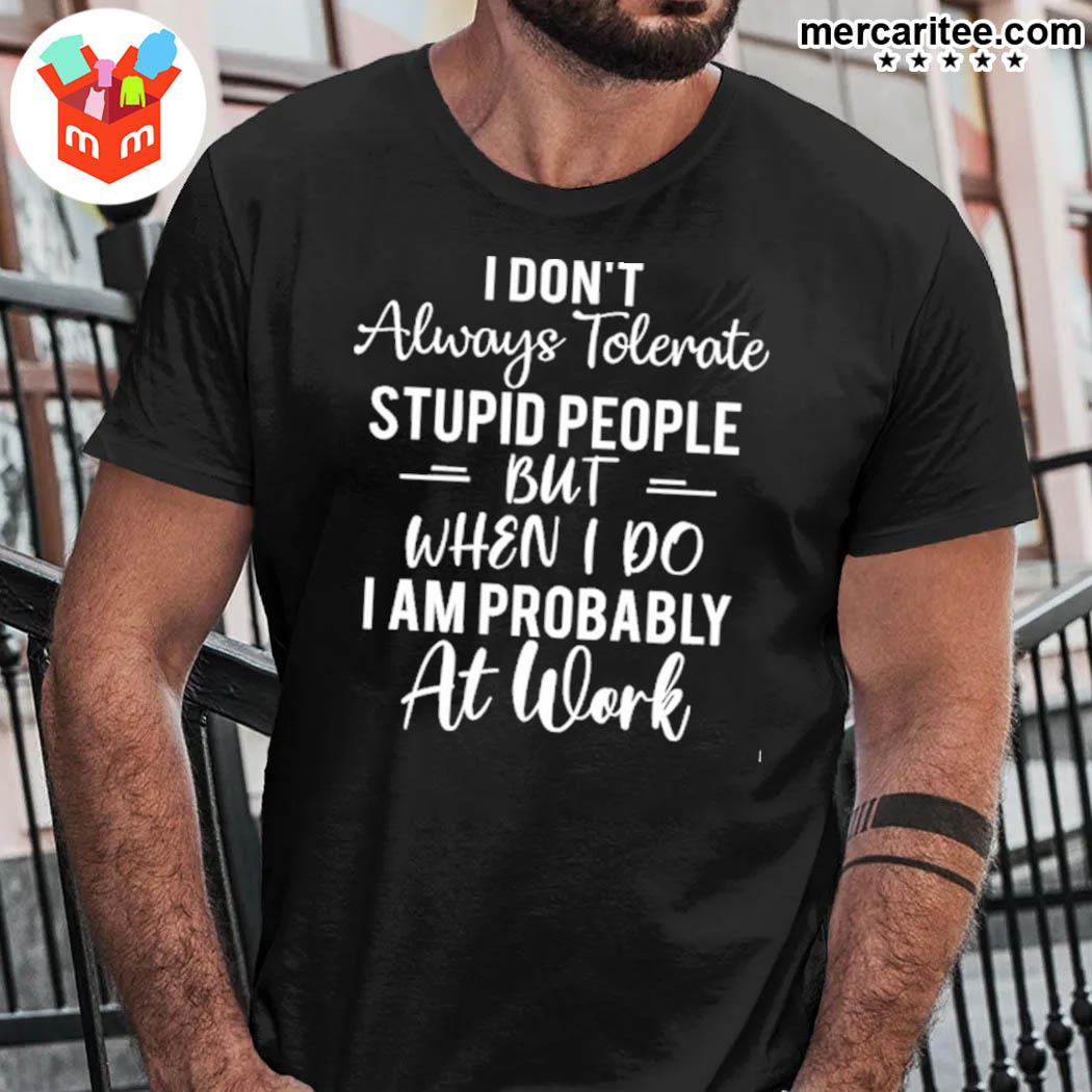 Official I Don't Always Tolerate Stupid People But When I Do I Am Probably At Work T-Shirt