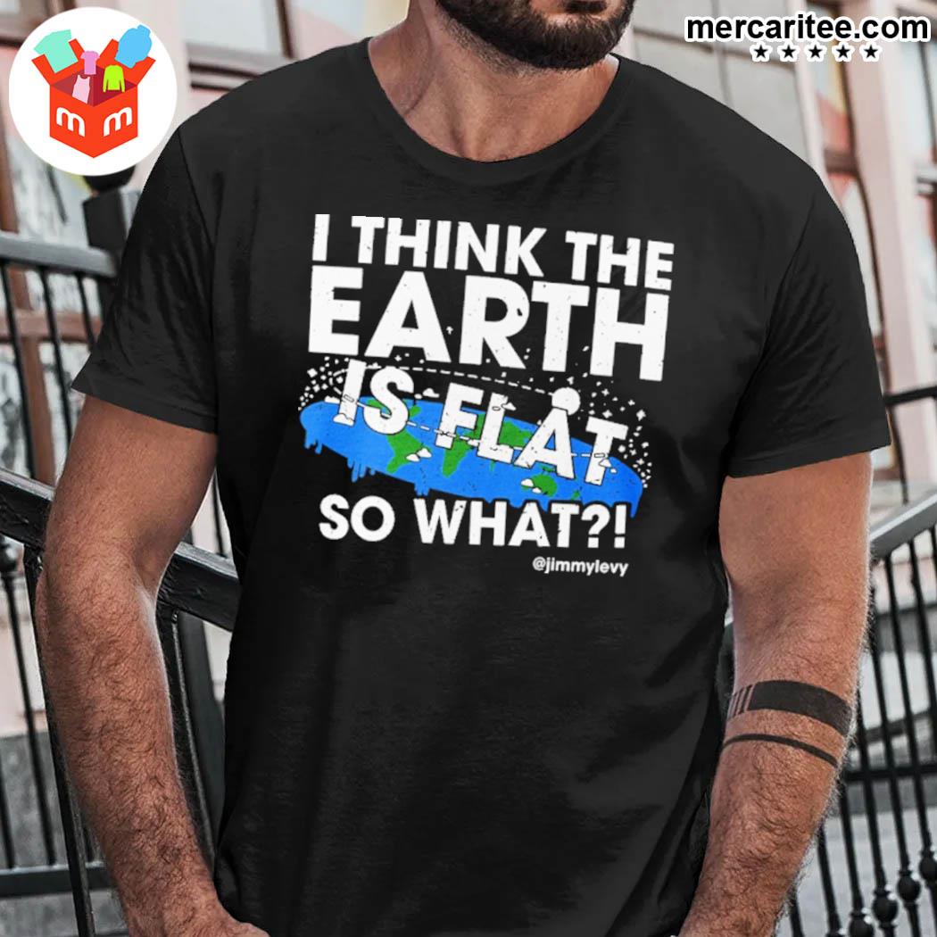 Official I Think The Earth Is Flat So What @jimmylevy T-Shirt
