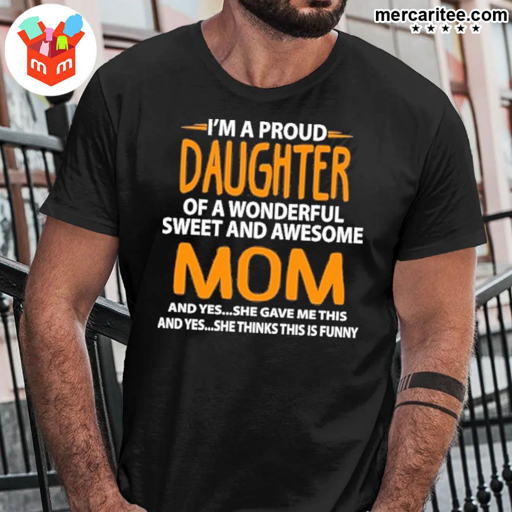 Official I'm A Proud Daughter Of A Wonderful Sweet And Awesome Mom And Yes She Gave Me This And Yes She Things This Funny T-Shirt