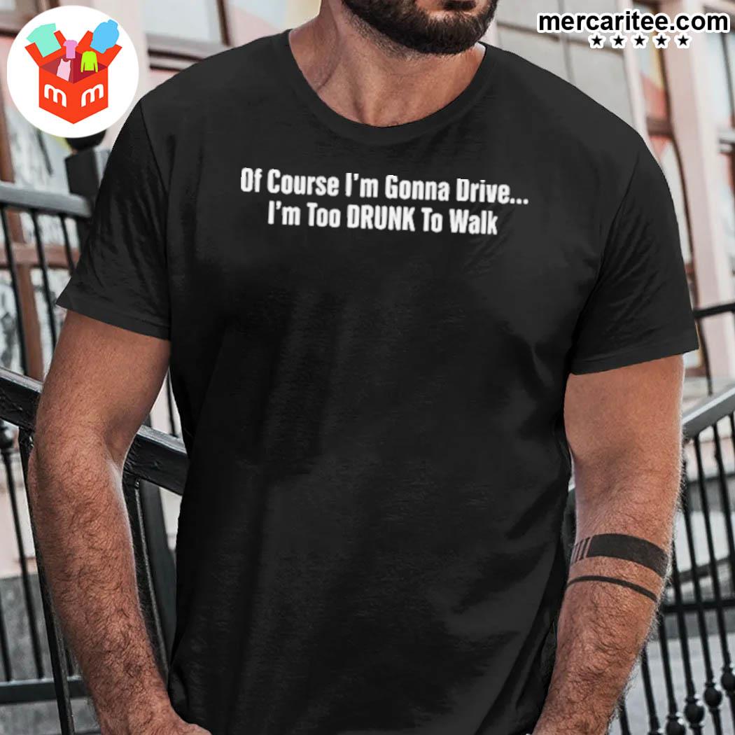 Official Of Course I'm Gonna Drive I'm Too Drunk To Walk T-shirt