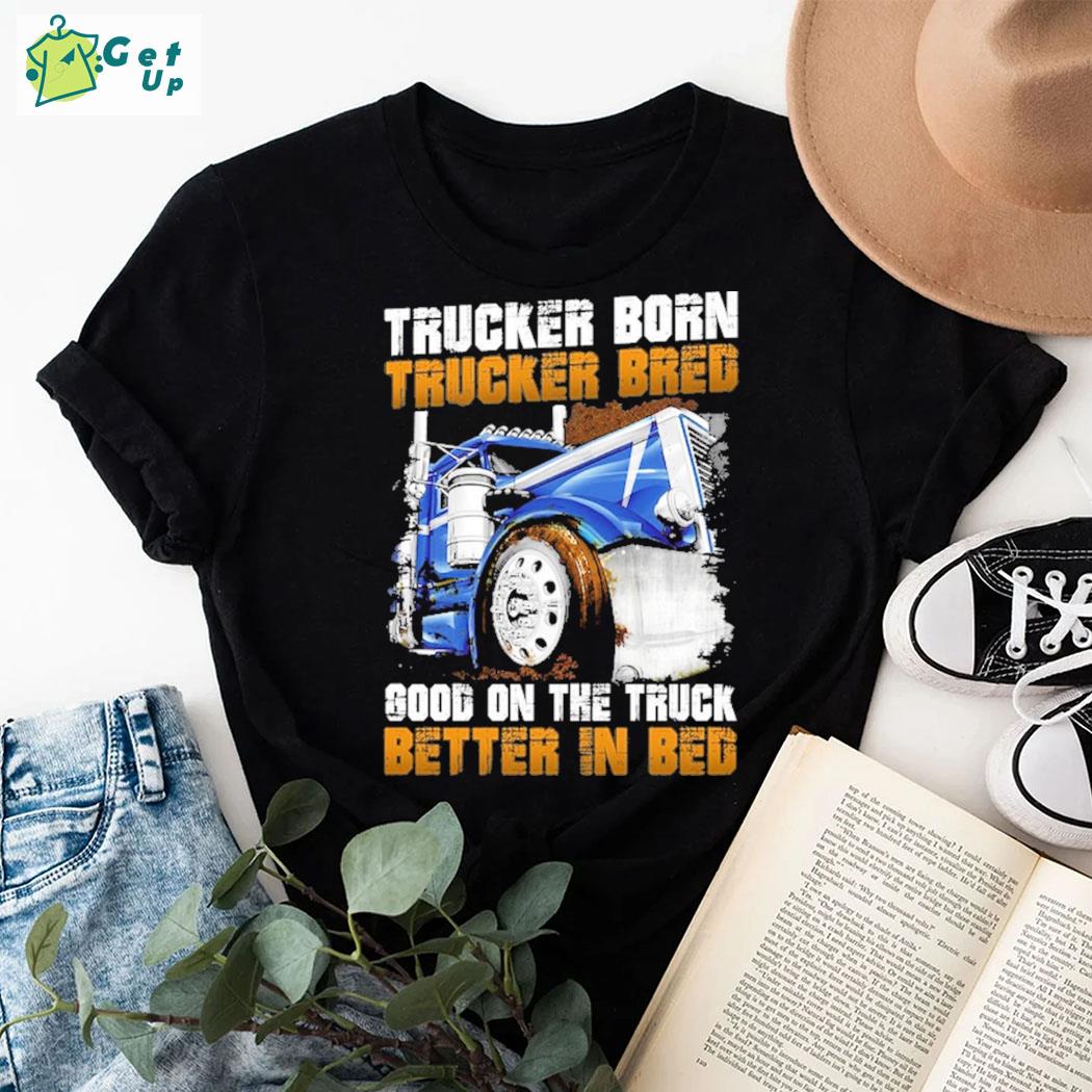 Official Trucker Born Trucker Bred Sood On The Truck Better In Bed Truck T-shirt