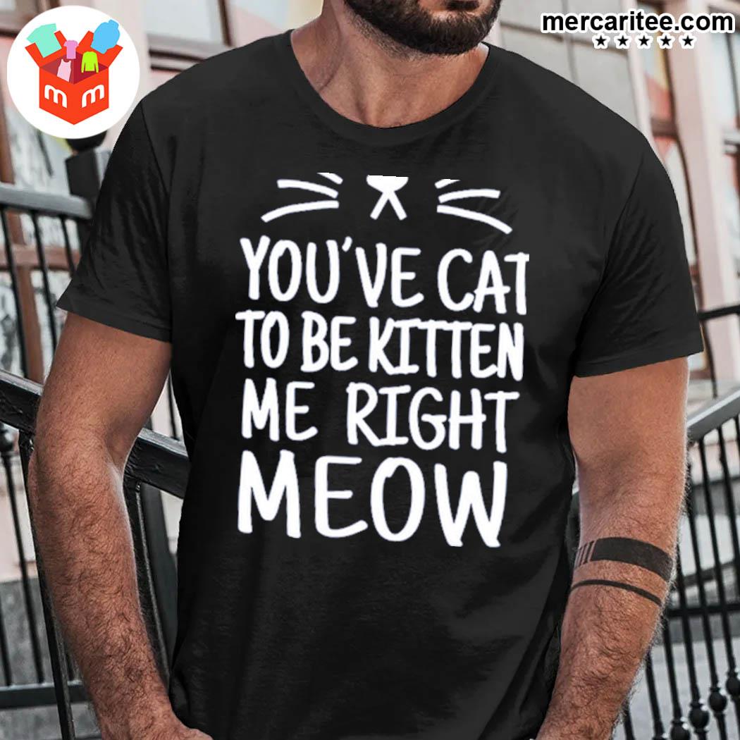 Official You've Cat To Be Kitten Me Right Meow T-shirt