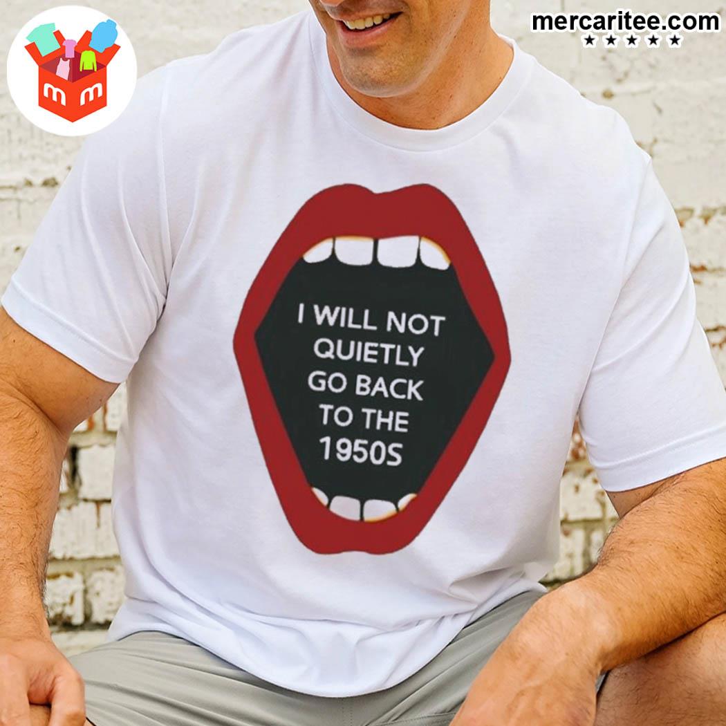 Awesome i will not quietly go back to the 1950s mouth t-shirt