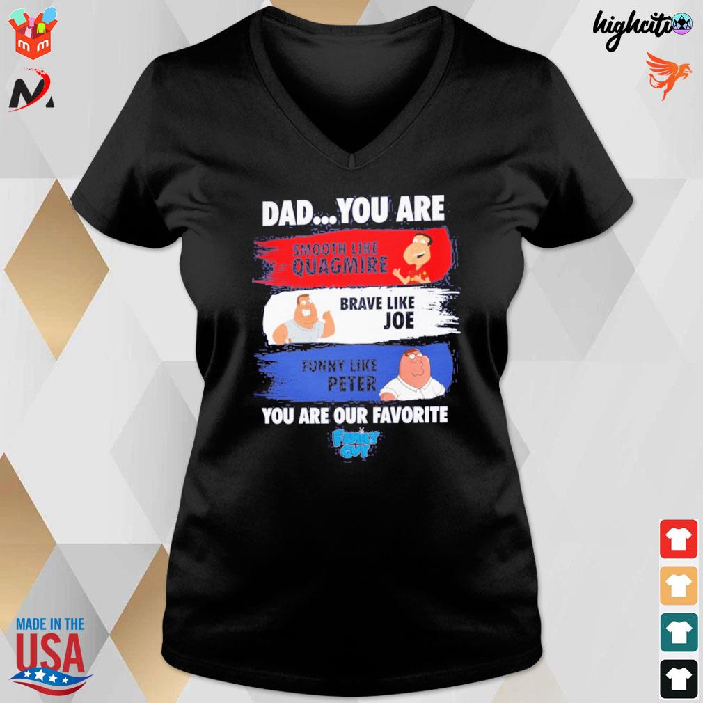 Dad you are smooth like Quagmire brave like Joe funny like Peter you are  our favorite Family Guy t-shirt, hoodie, sweater, long sleeve and tank top