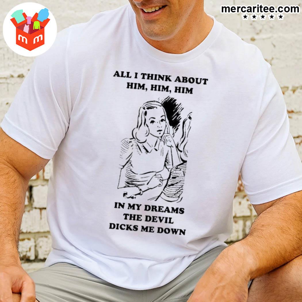 Premium all I think about him him him in my dreams the devil dicks me down a girl t-shirt