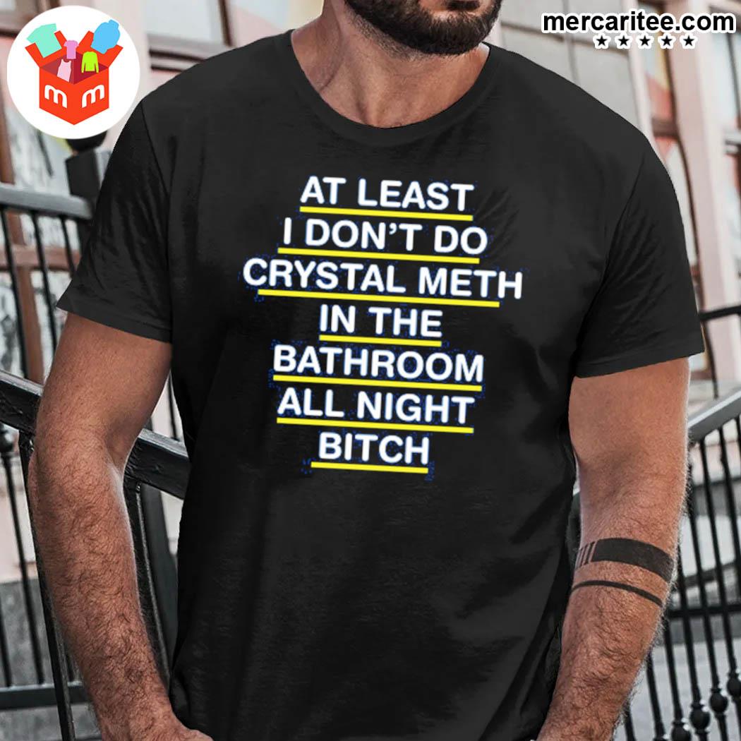 Premium at least I don't do crystal meth in the bathroom all night bitch t-shirt