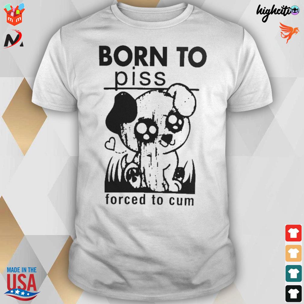 Born to piss forced to cum dog t-shirt