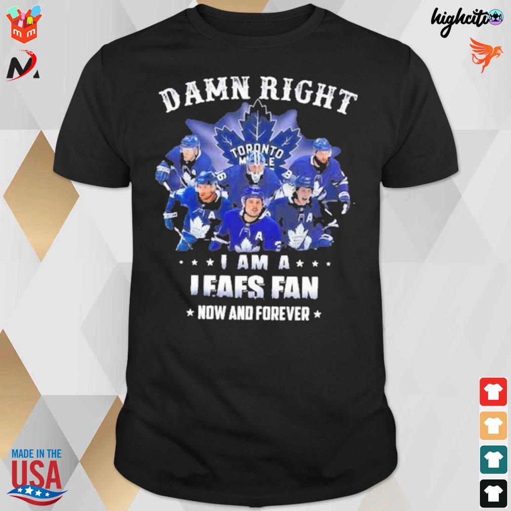 Damn right i am a leafs fan now and forever Toronto Canada t-shirt