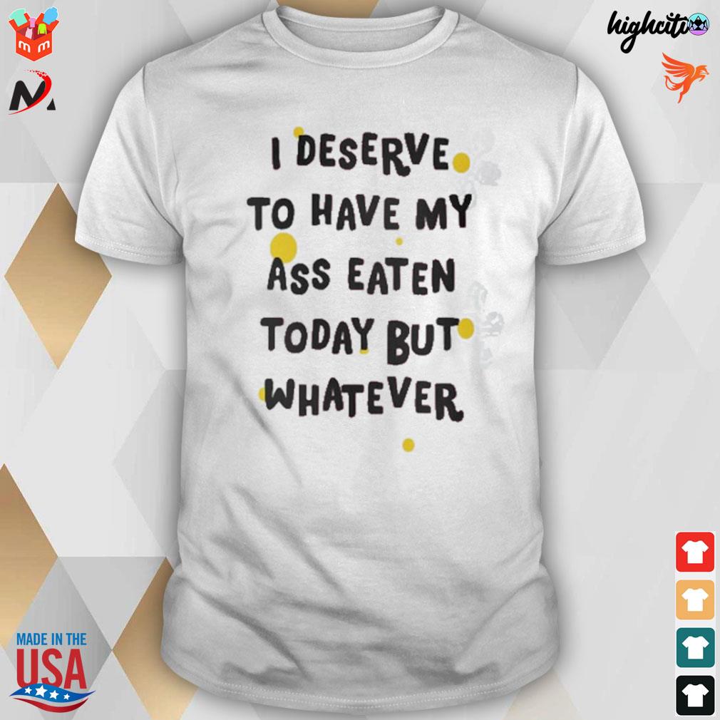 I deserve to have my ass eaten today but whatever t-shirt