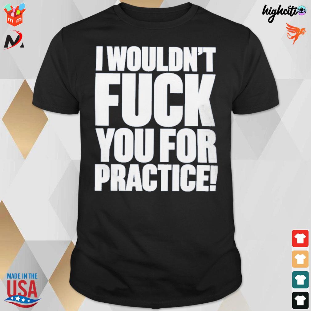 I wouldn't fuck you for practice t-shirt