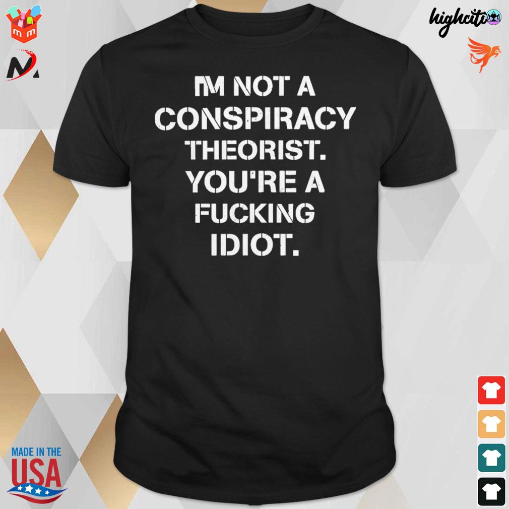 I'm not conspiracy theorist you're a fucking idiot t-shirt