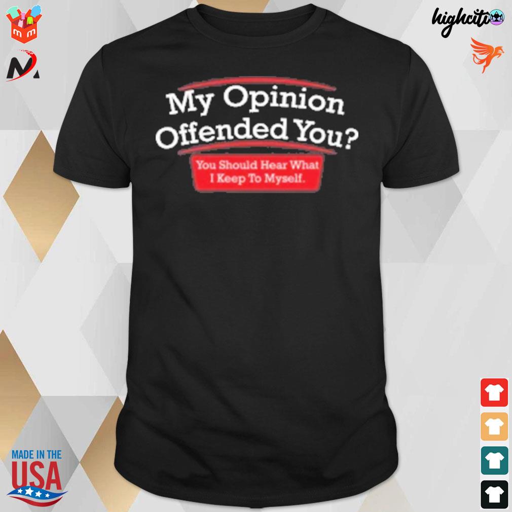 My opinion offended you you should hear what i keep to myself t-shirt