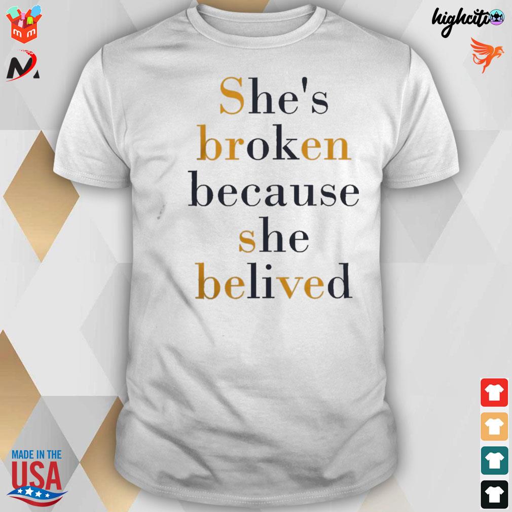 She's broken because she believed t-shirt