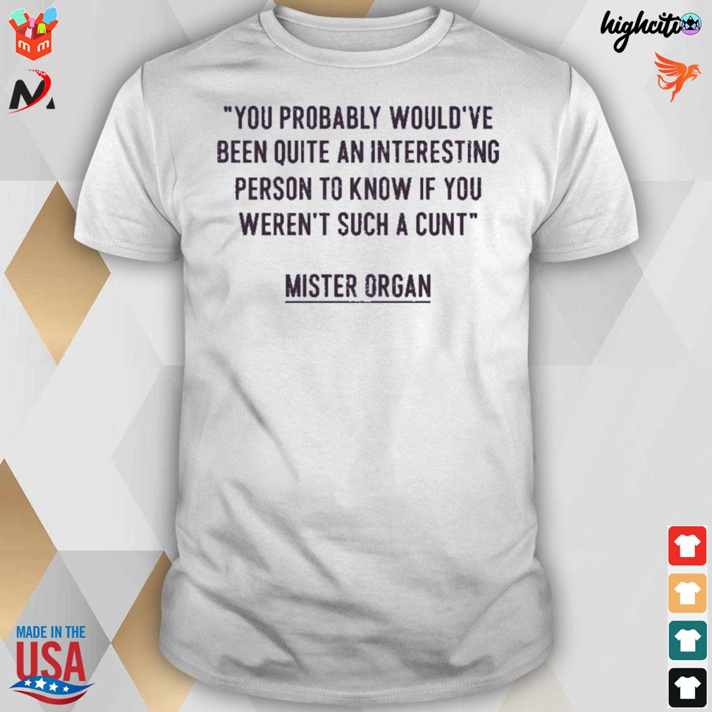 You probably would've been quite an interesting person to know if you weren't such a cunt mister organ t-shirt