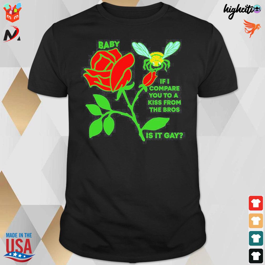 Baby if I compare you to a kiss from the Bros is it gay rose and bee t-shirt