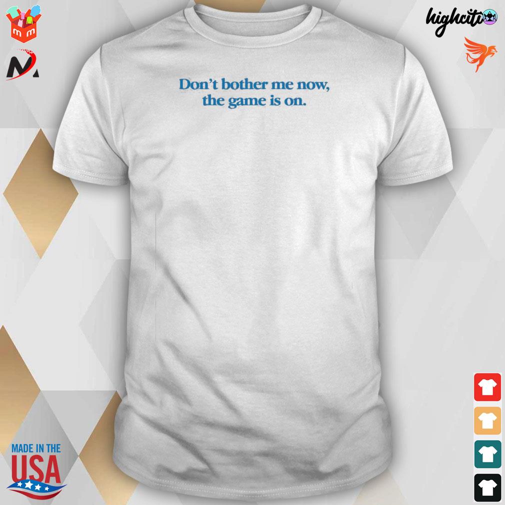 Don't bother me now the game is on t-shirt