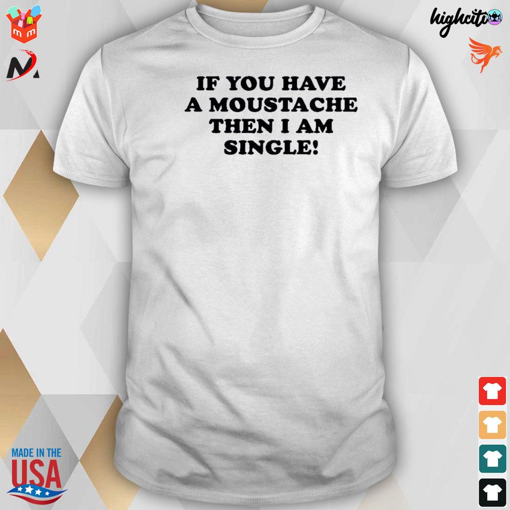 If you have a moustache then I am single t-shirt