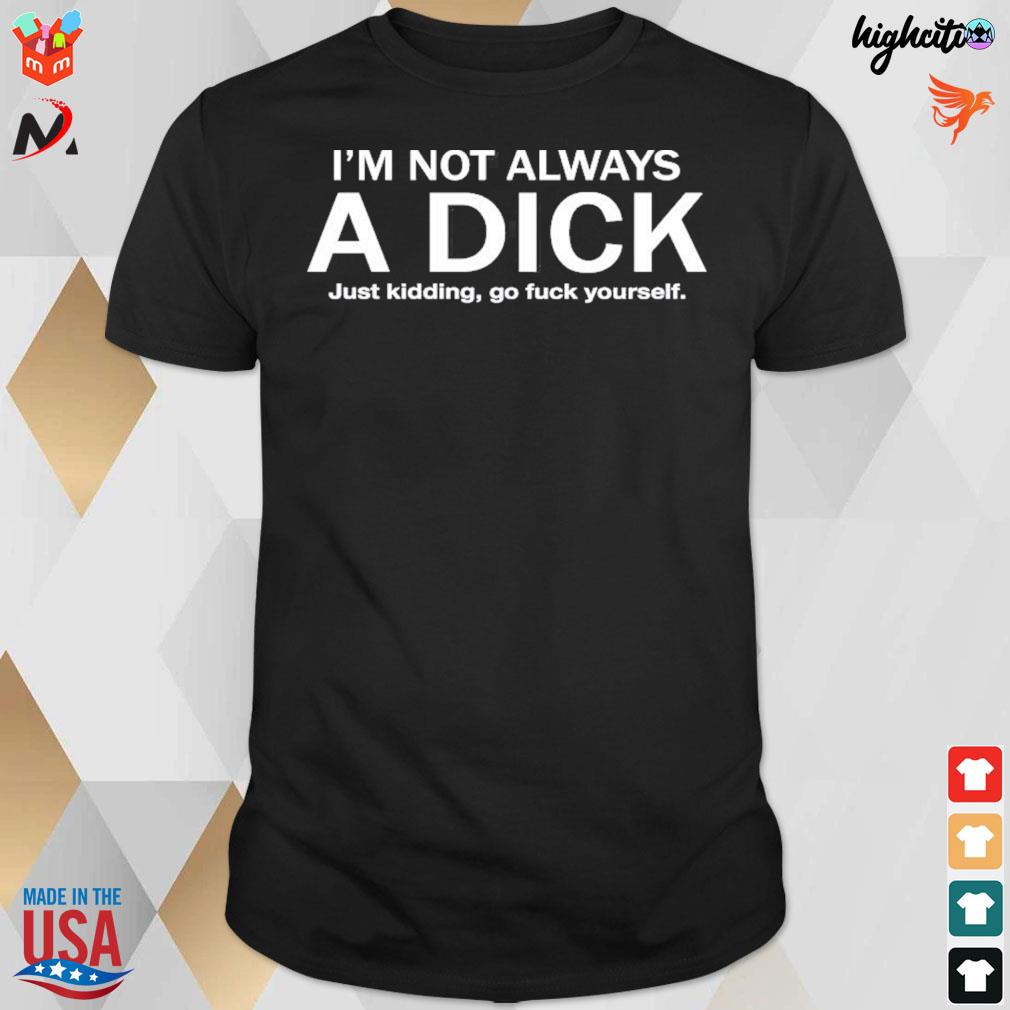 I'm not always a dick just kidding go fuck yourself t-shirt