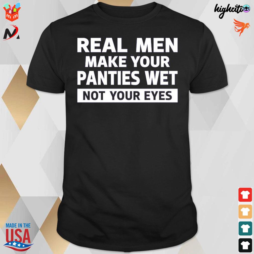 Real men make your panties wet not your eyes t-shirt