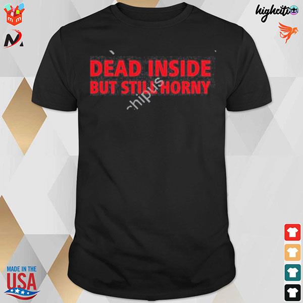Dead inside but still horny T-shirt
