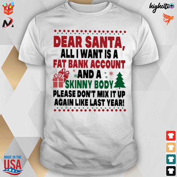 Dear santa all I want is a fat bank account sex and a skinny body please don't mix it up again like last year t-shirt