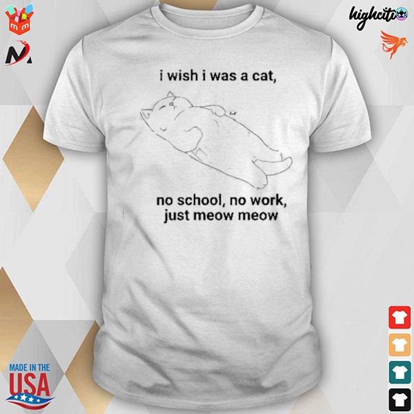 I wish I was a cat no school no work just meow meow T-shirt