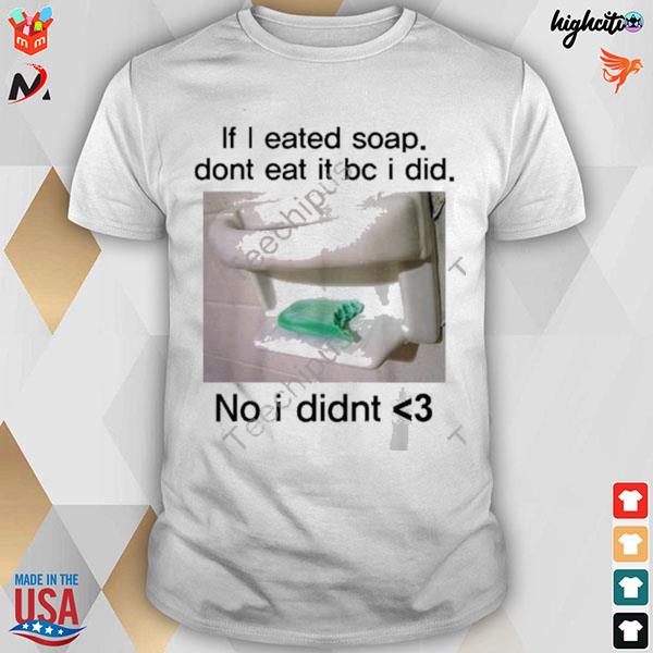 If I eated soap don't eat it bc I did no I didnt T-shirt