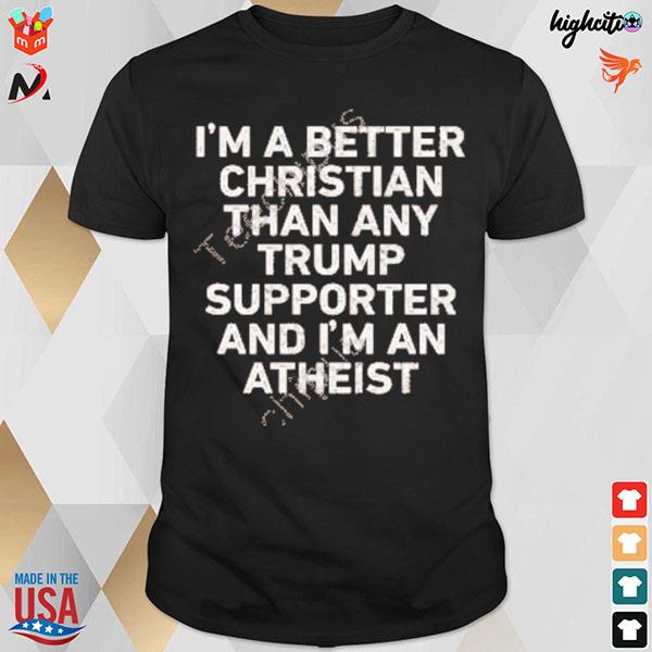 I'm a better christian than any Trump supporter and I'm an atheist T-shirt