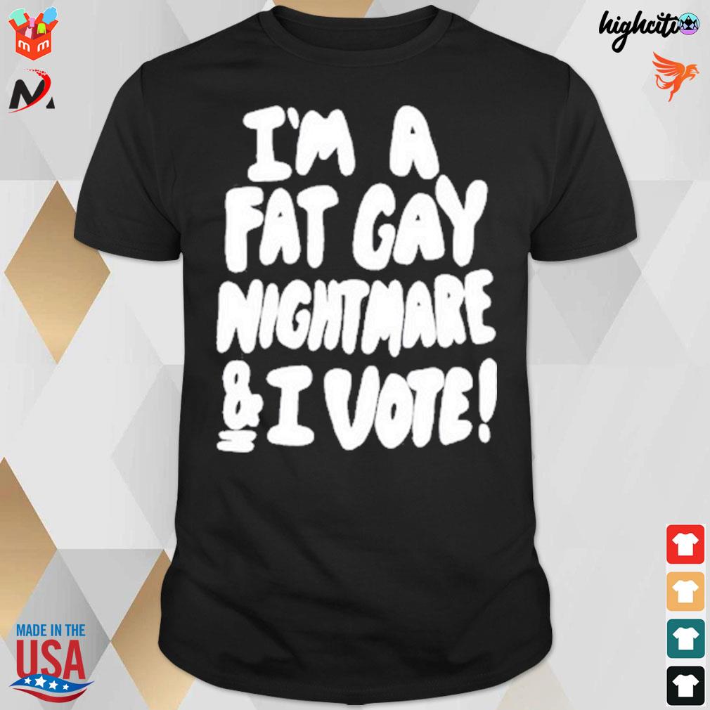 I'm a fat gay nightmare and I vote t-shirt