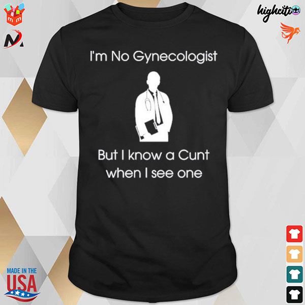I'm no gynecologist but know a cunt when I see one T-shirt