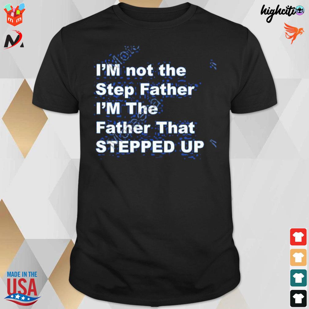 I'm not the step father I'm the father that stepped up t-shirt