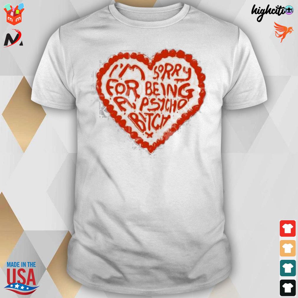 I'm sorry for being a psycho bitch heart t-shirt