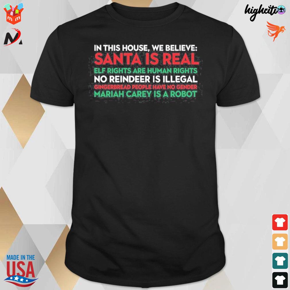 In this house we believe santa is real elf rights are human rights no reindeer is illegal gingerbread people have no gender mariah carey is a robot t-shirt
