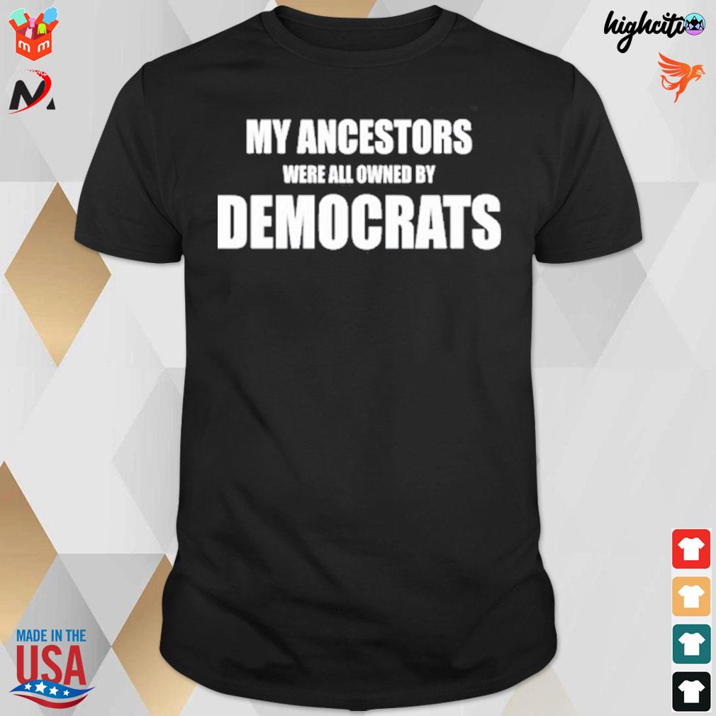 My ancestors were all owned by democrats t-shirt
