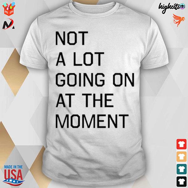 Not a lot going on at the moment T-shirt