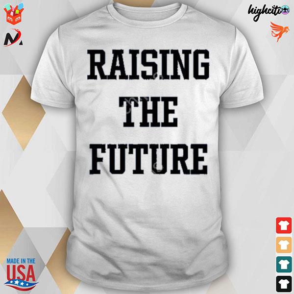 Raising the future t-shirt