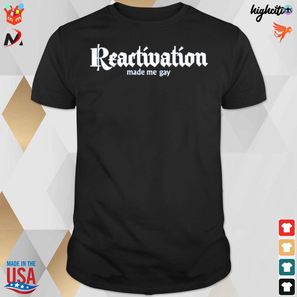 Reactivation made me gay t-shirt
