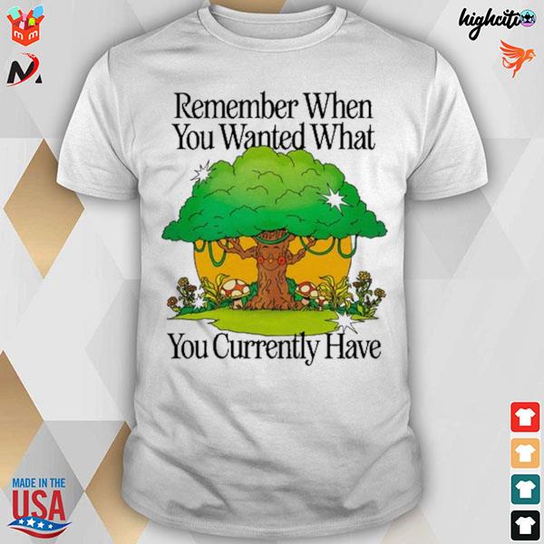 Remember when you wanted what you currently have tree t-shirt