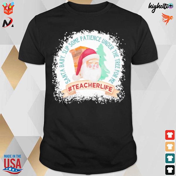 Teacher life santa baby slip some patience under the tree for me Christmas t-shirt