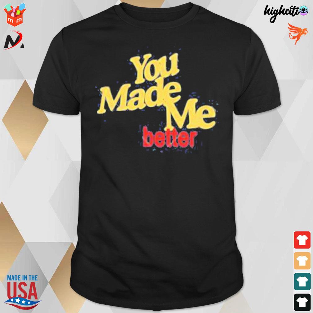 You made me better t-shirt
