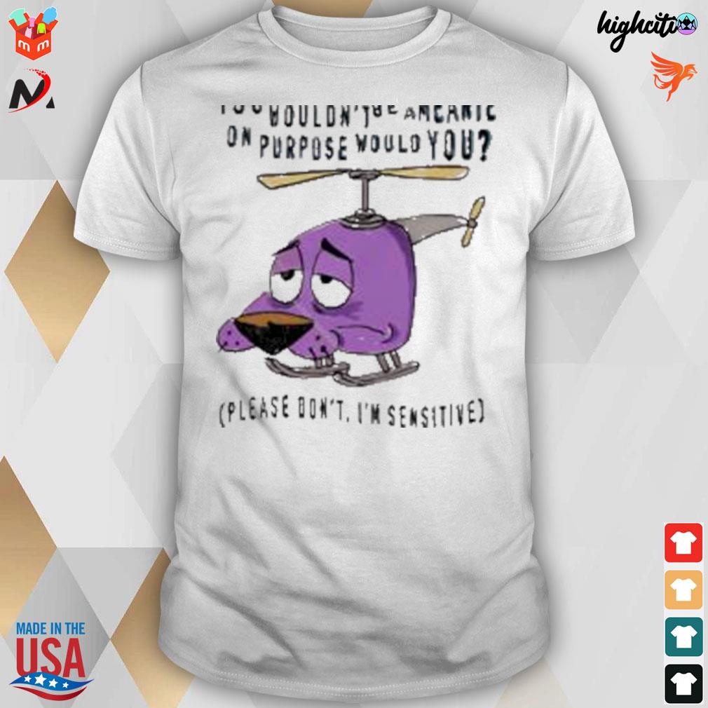 You wouldn't be a meanie on purpose would you please don't i'm sensitive dog helicopter t-shirt