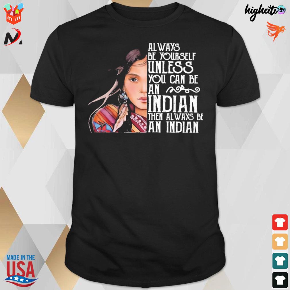 Always be yourself unless you can be an Indian then always be an Indian native American t-shirt