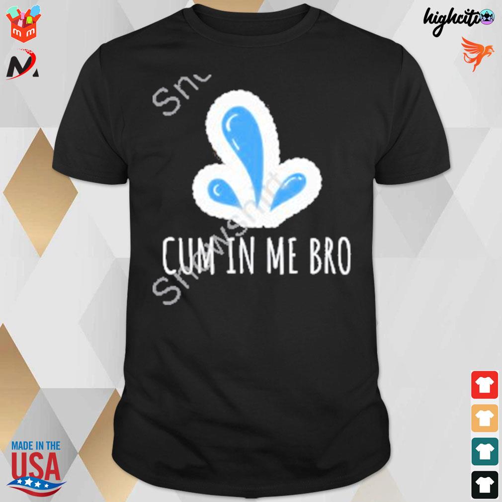 Cum in me bro t-shirt