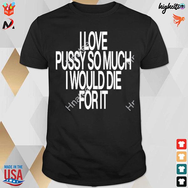 I love pussy so much I would die for it t-shirt